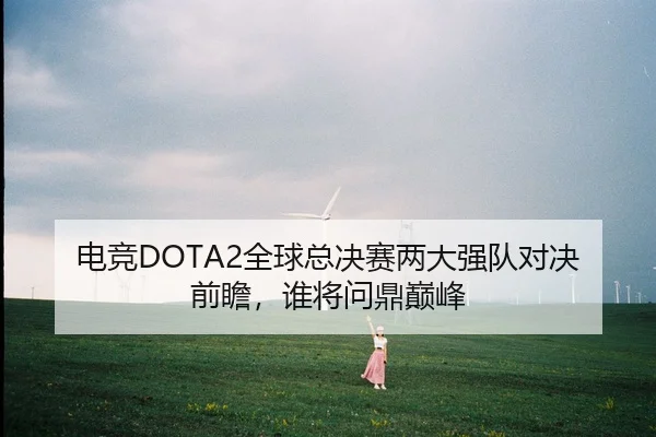 电竞DOTA2全球总决赛两大强队对决前瞻，谁将问鼎巅峰
